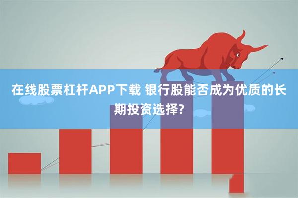 在线股票杠杆APP下载 银行股能否成为优质的长期投资选择?