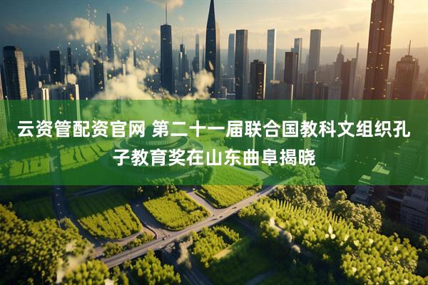 云资管配资官网 第二十一届联合国教科文组织孔子教育奖在山东曲阜揭晓