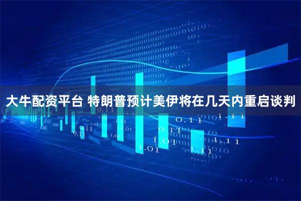 大牛配资平台 特朗普预计美伊将在几天内重启谈判